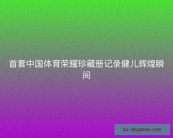 首套中国体育荣耀珍藏册记录健儿辉煌瞬间