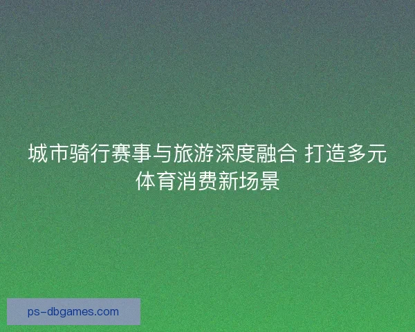 城市骑行赛事与旅游深度融合 打造多元体育消费新场景